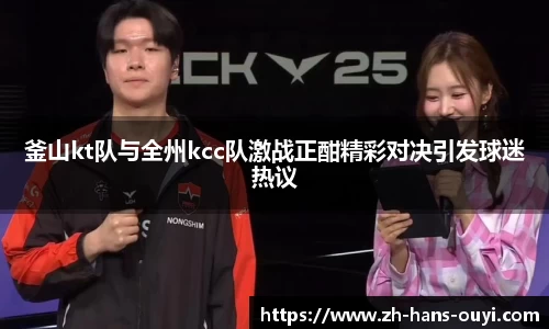 釜山kt队与全州kcc队激战正酣精彩对决引发球迷热议